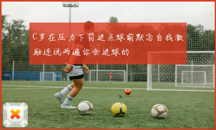 C罗在压力下罚进点球前默念自我激励连说两遍你会进球的