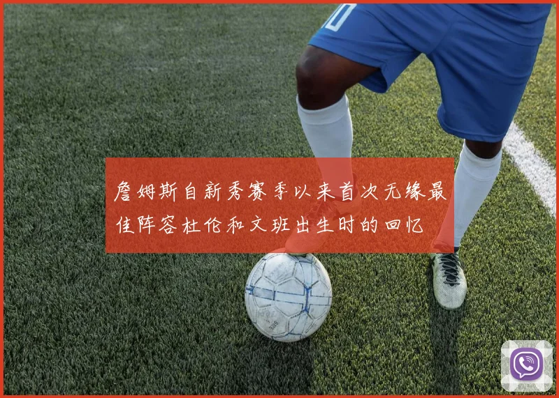 詹姆斯自新秀赛季以来首次无缘最佳阵容杜伦和文班出生时的回忆