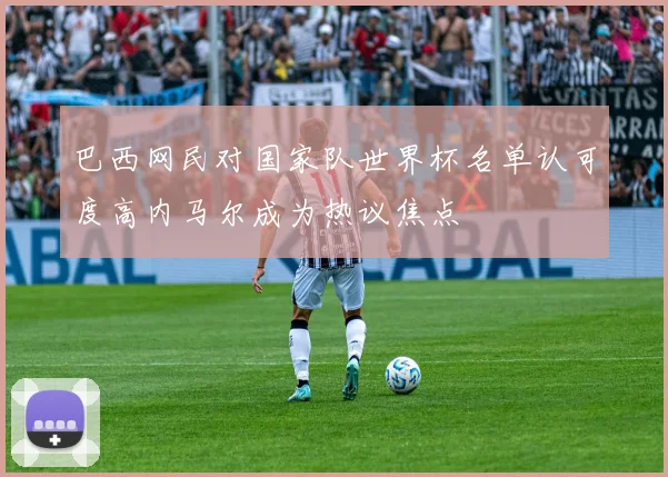 巴西网民对国家队世界杯名单认可度高内马尔成为热议焦点