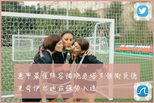 意甲最佳阵容揭晓劳塔罗领衔莫德里奇伊尔迪兹强势入选