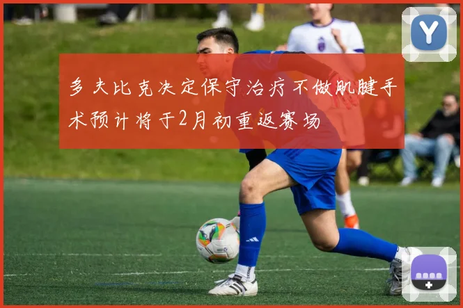 多夫比克决定保守治疗不做肌腱手术预计将于2月初重返赛场