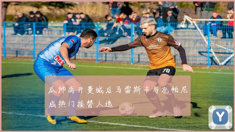 瓜帅离开曼城后马雷斯卡与孔帕尼成热门接替人选