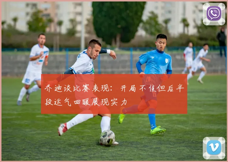 乔迪谈比赛表现：开局不佳但后半段运气回暖展现实力