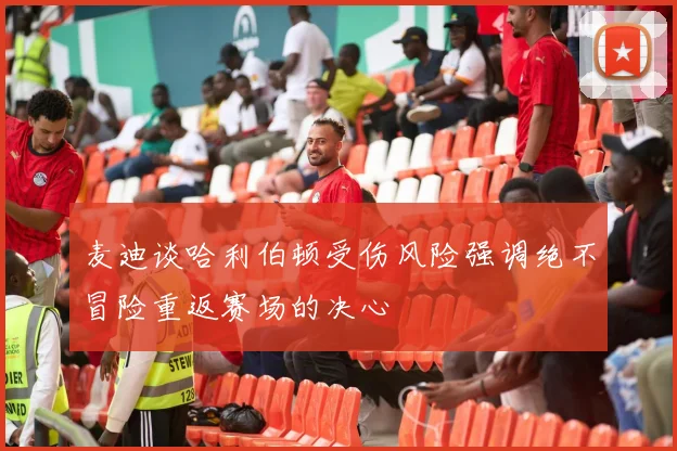 麦迪谈哈利伯顿受伤风险强调绝不冒险重返赛场的决心