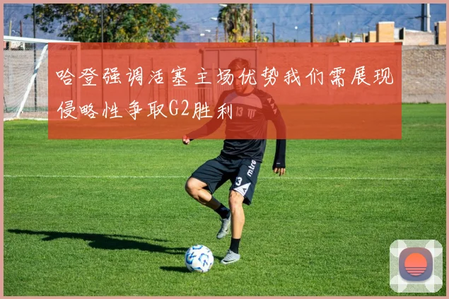 哈登强调活塞主场优势我们需展现侵略性争取G2胜利
