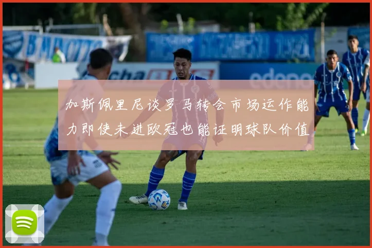 加斯佩里尼谈罗马转会市场运作能力即使未进欧冠也能证明球队价值