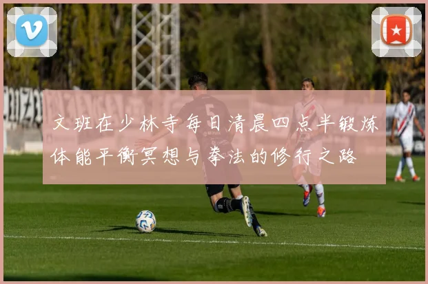 文班在少林寺每日清晨四点半锻炼体能平衡冥想与拳法的修行之路