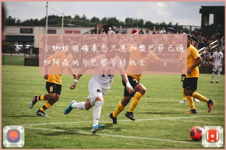 小蜘蛛明确表态只愿加盟巴萨已通知阿森纳与巴黎等待机会